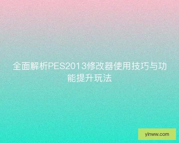 全面解析PES2013修改器使用技巧与功能提升玩法