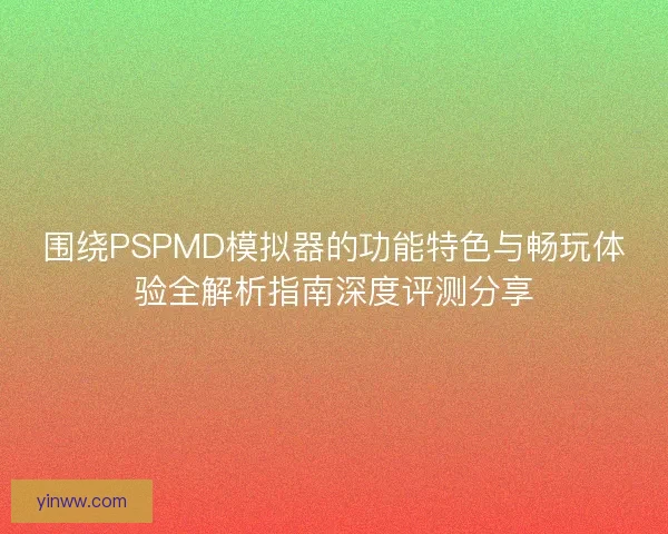 围绕PSPMD模拟器的功能特色与畅玩体验全解析指南深度评测分享