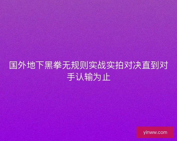 国外地下黑拳无规则实战实拍对决直到对手认输为止