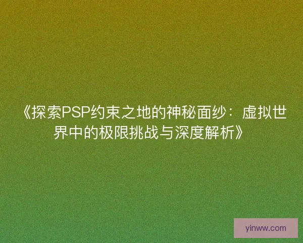 《探索PSP约束之地的神秘面纱：虚拟世界中的极限挑战与深度解析》