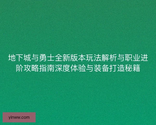 地下城与勇士全新版本玩法解析与职业进阶攻略指南深度体验与装备打造秘籍