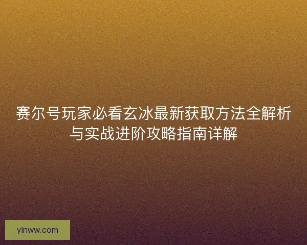 赛尔号玩家必看玄冰最新获取方法全解析与实战进阶攻略指南详解